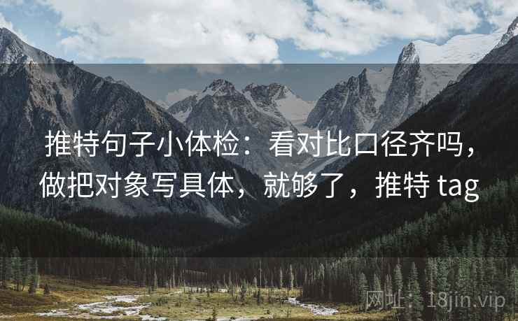 推特句子小体检:看对比口径齐吗,做把对象写具体,就够了,推特 tag 推特句子小体检:看对比口径齐吗,做把对象写具体,就够了,推特 tag