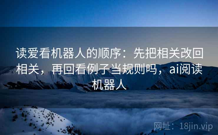 读爱看机器人的顺序:先把相关改回相关,再回看例子当规则吗,ai阅读机器人 读爱看机器人的顺序:先把相关改回相关,再回看例子当规则吗,ai阅读机器人