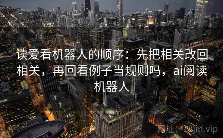 读爱看机器人的顺序:先把相关改回相关,再回看例子当规则吗,ai阅读机器人 读爱看机器人的顺序:先把相关改回相关,再回看例子当规则吗,ai阅读机器人