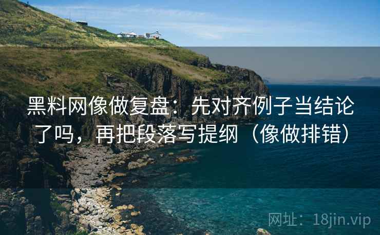 黑料网像做复盘：先对齐例子当结论了吗，再把段落写提纲（像做排错）