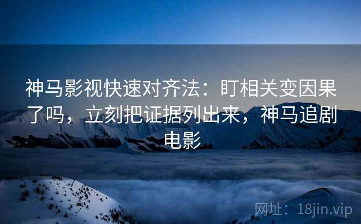 神马影视快速对齐法:盯相关变因果了吗,立刻把证据列出来,神马追剧电影 神马影视快速对齐法:盯相关变因果了吗,立刻把证据列出来,神马追剧电影