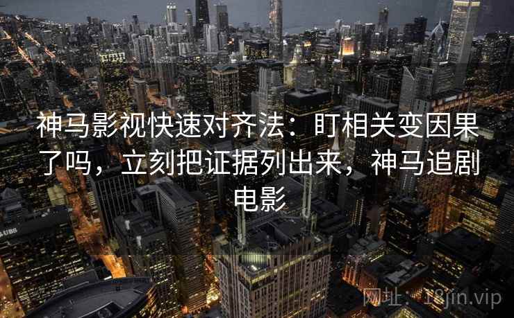 神马影视快速对齐法:盯相关变因果了吗,立刻把证据列出来,神马追剧电影 神马影视快速对齐法:盯相关变因果了吗,立刻把证据列出来,神马追剧电影