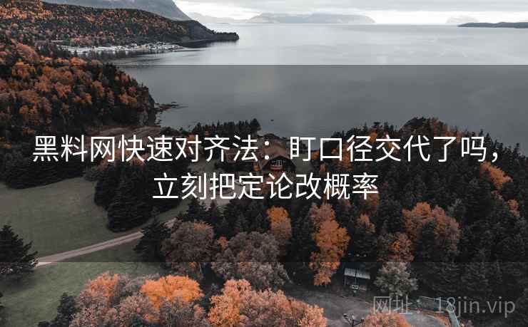 黑料网快速对齐法:盯口径交代了吗,立刻把定论改概率 黑料网快速对齐法:盯口径交代了吗,立刻把定论改概率