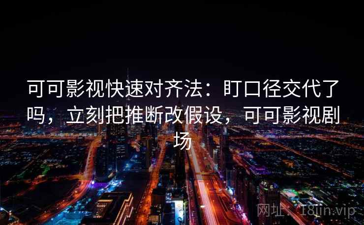 可可影视快速对齐法:盯口径交代了吗,立刻把推断改假设,可可影视剧场 可可影视快速对齐法:盯口径交代了吗,立刻把推断改假设,可可影视剧场