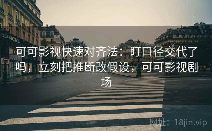 可可影视快速对齐法:盯口径交代了吗,立刻把推断改假设,可可影视剧场 可可影视快速对齐法:盯口径交代了吗,立刻把推断改假设,可可影视剧场