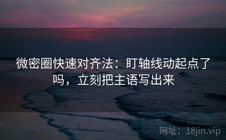 微密圈快速对齐法:盯轴线动起点了吗,立刻把主语写出来 微密圈快速对齐法:盯轴线动起点了吗,立刻把主语写出来
