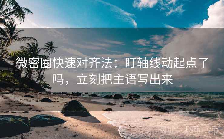 微密圈快速对齐法：盯轴线动起点了吗，立刻把主语写出来