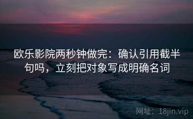 欧乐影院两秒钟做完：确认引用截半句吗，立刻把对象写成明确名词