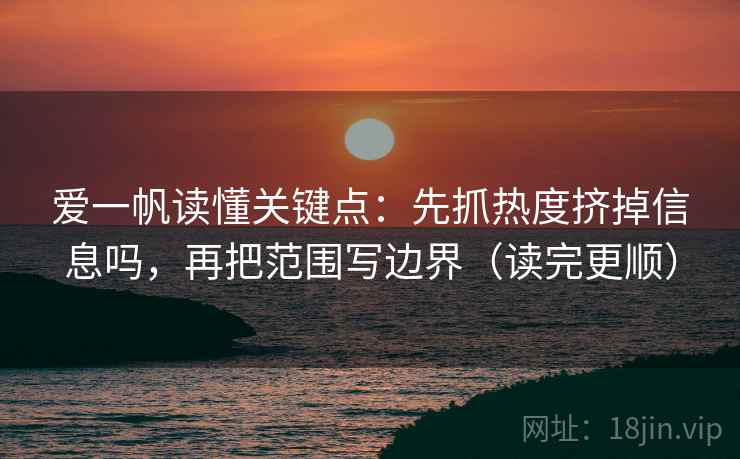 爱一帆读懂关键点:先抓热度挤掉信息吗,再把范围写边界(读完更顺) 爱一帆读懂关键点:先抓热度挤掉信息吗,再把范围写边界(读完更顺)