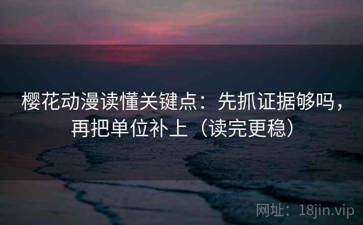 樱花动漫读懂关键点:先抓证据够吗,再把单位补上(读完更稳) 樱花动漫读懂关键点:先抓证据够吗,再把单位补上(读完更稳)