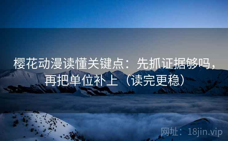 樱花动漫读懂关键点:先抓证据够吗,再把单位补上(读完更稳) 樱花动漫读懂关键点:先抓证据够吗,再把单位补上(读完更稳)