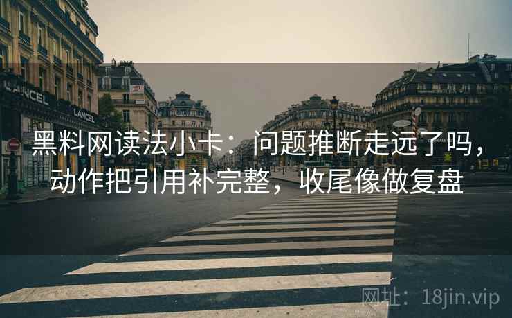 黑料网读法小卡:问题推断走远了吗,动作把引用补完整,收尾像做复盘 黑料网读法小卡:问题推断走远了吗,动作把引用补完整,收尾像做复盘
