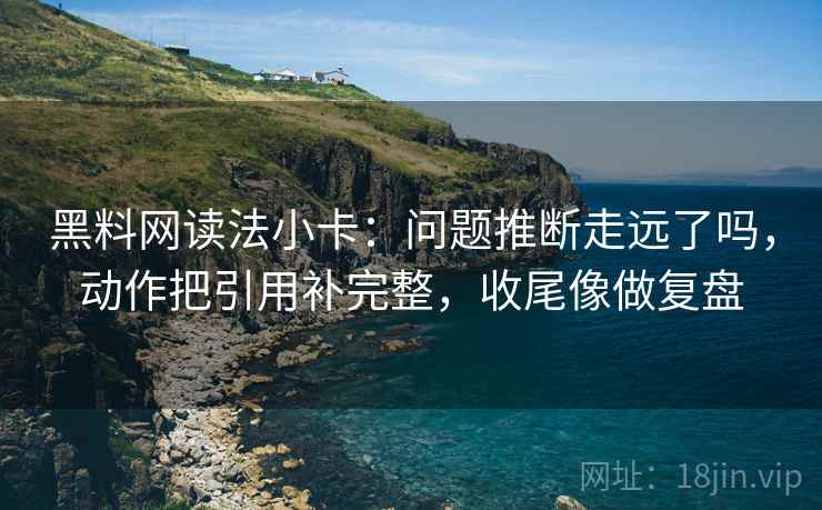 黑料网读法小卡:问题推断走远了吗,动作把引用补完整,收尾像做复盘 黑料网读法小卡:问题推断走远了吗,动作把引用补完整,收尾像做复盘