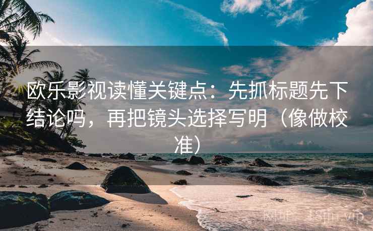 欧乐影视读懂关键点:先抓标题先下结论吗,再把镜头选择写明(像做校准) 欧乐影视读懂关键点:先抓标题先下结论吗,再把镜头选择写明(像做校准)