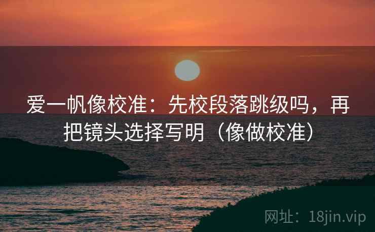 爱一帆像校准:先校段落跳级吗,再把镜头选择写明(像做校准) 爱一帆像校准:先校段落跳级吗,再把镜头选择写明(像做校准)