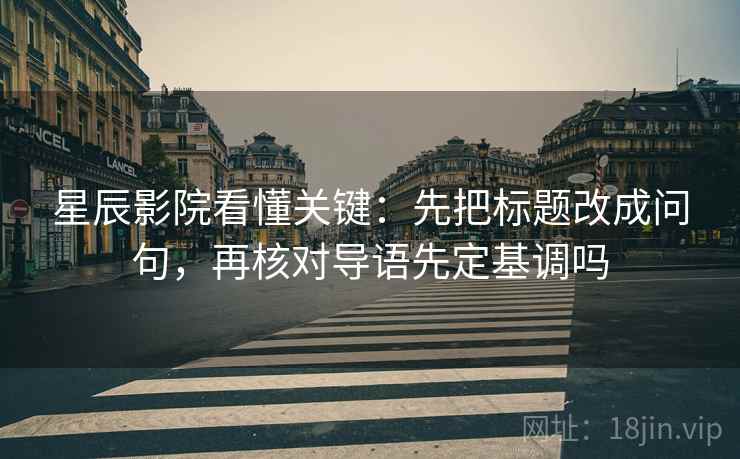 星辰影院看懂关键:先把标题改成问句,再核对导语先定基调吗 星辰影院看懂关键:先把标题改成问句,再核对导语先定基调吗