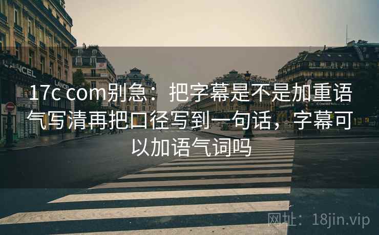 17c com别急：把字幕是不是加重语气写清再把口径写到一句话，字幕可以加语气词吗