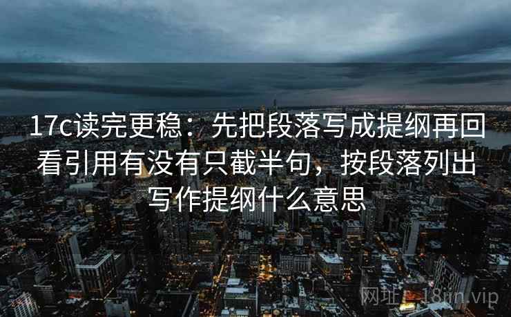 17c读完更稳:先把段落写成提纲再回看引用有没有只截半句,按段落列出写作提纲什么意思 17c读完更稳:先把段落写成提纲再回看引用有没有只截半句,按段落列出写作提纲什么意思