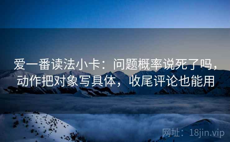 爱一番读法小卡:问题概率说死了吗,动作把对象写具体,收尾评论也能用 爱一番读法小卡:问题概率说死了吗,动作把对象写具体,收尾评论也能用
