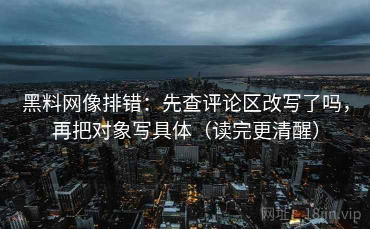 黑料网像排错:先查评论区改写了吗,再把对象写具体(读完更清醒) 黑料网像排错:先查评论区改写了吗,再把对象写具体(读完更清醒)