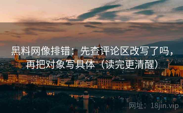 黑料网像排错:先查评论区改写了吗,再把对象写具体(读完更清醒) 黑料网像排错:先查评论区改写了吗,再把对象写具体(读完更清醒)