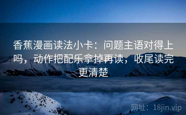 香蕉漫画读法小卡:问题主语对得上吗,动作把配乐拿掉再读,收尾读完更清楚 香蕉漫画读法小卡:问题主语对得上吗,动作把配乐拿掉再读,收尾读完更清楚