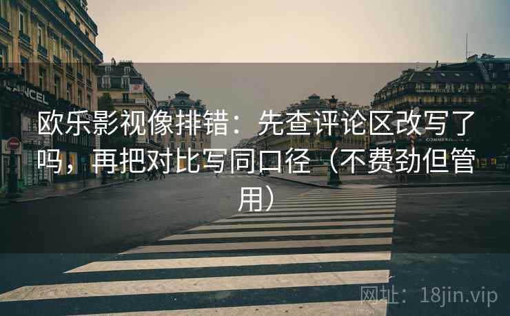 欧乐影视像排错：先查评论区改写了吗，再把对比写同口径（不费劲但管用）