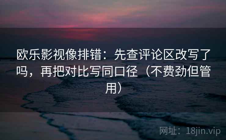 欧乐影视像排错:先查评论区改写了吗,再把对比写同口径(不费劲但管用) 欧乐影视像排错:先查评论区改写了吗,再把对比写同口径(不费劲但管用)
