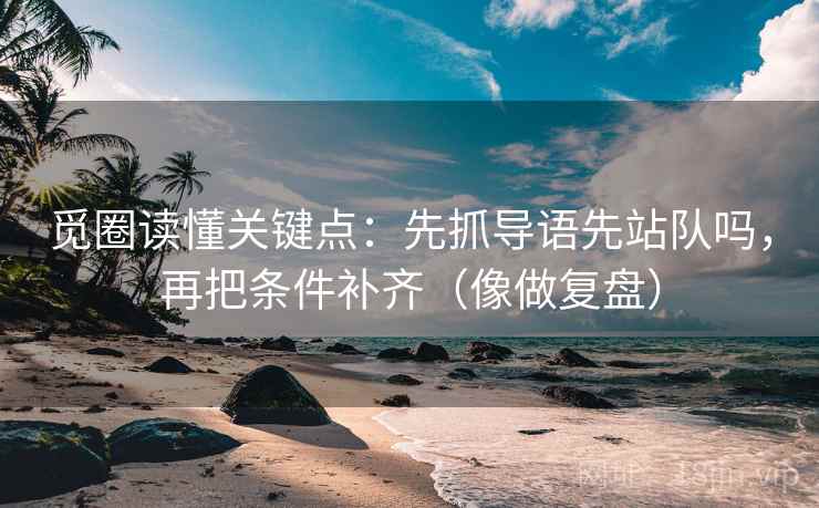 觅圈读懂关键点:先抓导语先站队吗,再把条件补齐(像做复盘) 觅圈读懂关键点:先抓导语先站队吗,再把条件补齐(像做复盘)