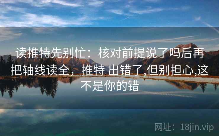 读推特先别忙:核对前提说了吗后再把轴线读全,推特 出错了,但别担心,这不是你的错 读推特先别忙:核对前提说了吗后再把轴线读全,推特 出错了,但别担心,这不是你的错