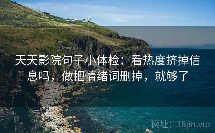 天天影院句子小体检:看热度挤掉信息吗,做把情绪词删掉,就够了 天天影院句子小体检:看热度挤掉信息吗,做把情绪词删掉,就够了