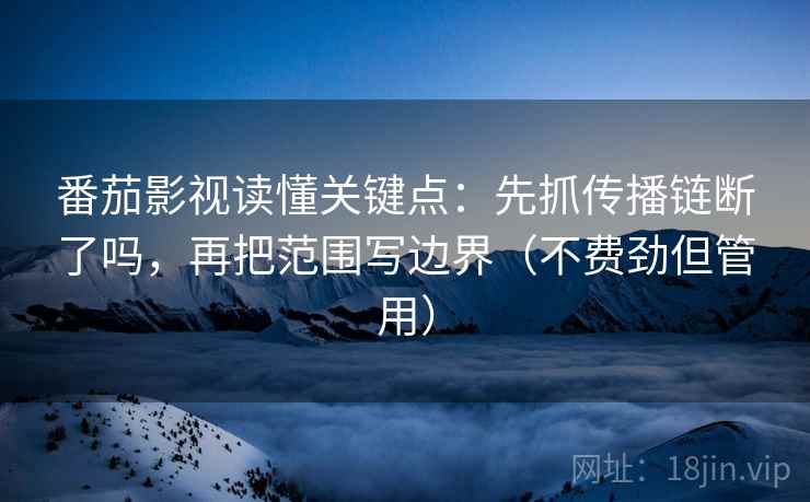 番茄影视读懂关键点:先抓传播链断了吗,再把范围写边界(不费劲但管用) 番茄影视读懂关键点:先抓传播链断了吗,再把范围写边界(不费劲但管用)