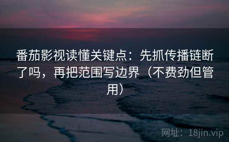 番茄影视读懂关键点：先抓传播链断了吗，再把范围写边界（不费劲但管用）
