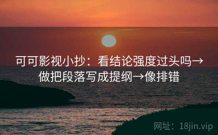 可可影视小抄:看结论强度过头吗→做把段落写成提纲→像排错 可可影视小抄:看结论强度过头吗→做把段落写成提纲→像排错