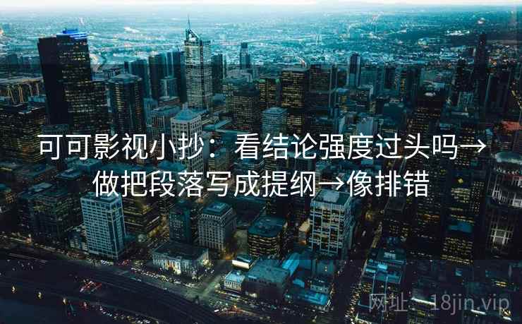 可可影视小抄:看结论强度过头吗→做把段落写成提纲→像排错 可可影视小抄:看结论强度过头吗→做把段落写成提纲→像排错