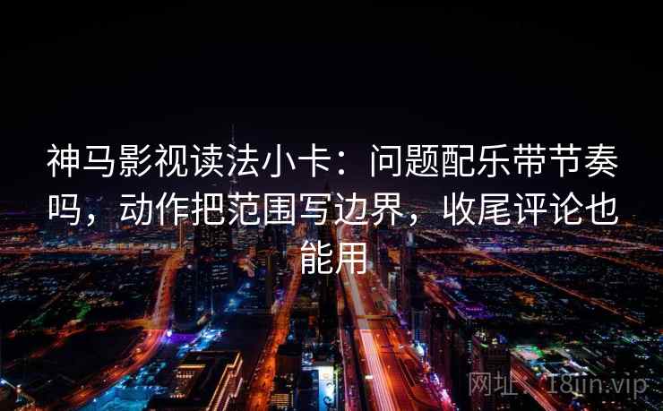 神马影视读法小卡:问题配乐带节奏吗,动作把范围写边界,收尾评论也能用 神马影视读法小卡:问题配乐带节奏吗,动作把范围写边界,收尾评论也能用
