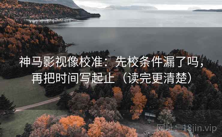 神马影视像校准:先校条件漏了吗,再把时间写起止(读完更清楚) 神马影视像校准:先校条件漏了吗,再把时间写起止(读完更清楚)