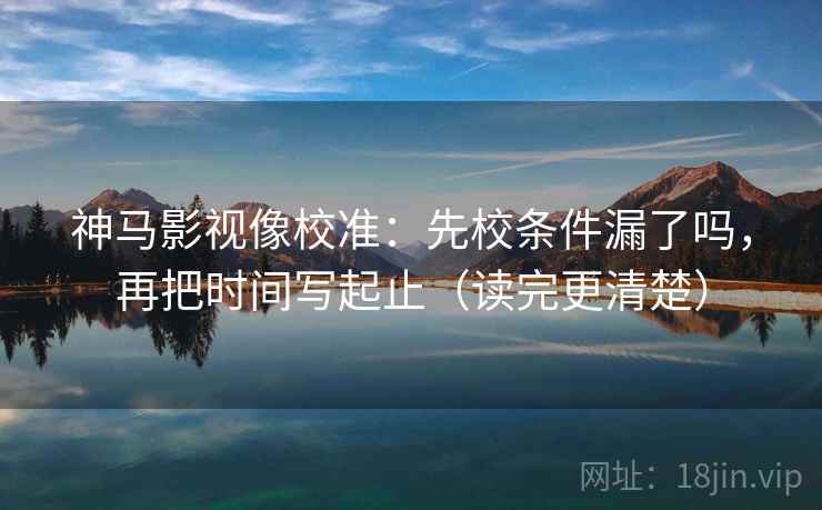 神马影视像校准:先校条件漏了吗,再把时间写起止(读完更清楚) 神马影视像校准:先校条件漏了吗,再把时间写起止(读完更清楚)