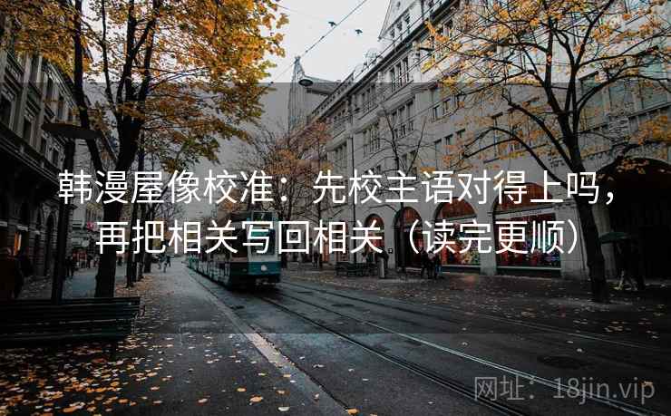 韩漫屋像校准:先校主语对得上吗,再把相关写回相关(读完更顺) 韩漫屋像校准:先校主语对得上吗,再把相关写回相关(读完更顺)
