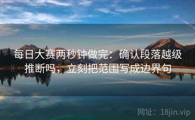 每日大赛两秒钟做完：确认段落越级推断吗，立刻把范围写成边界句