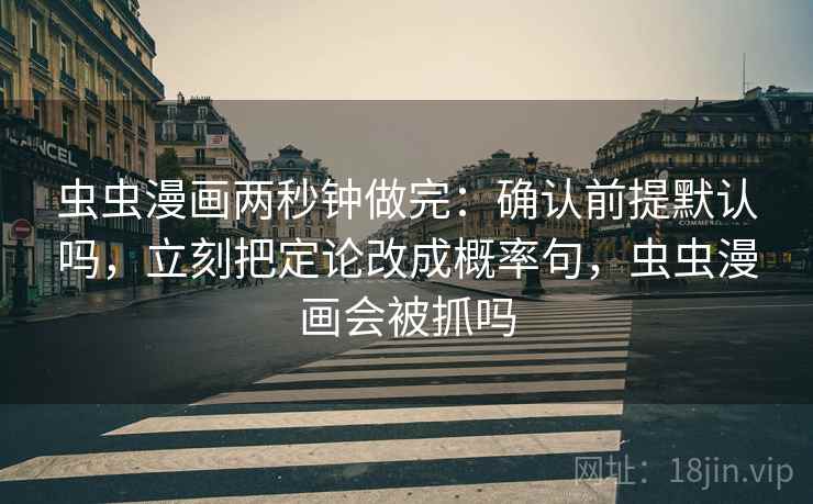 虫虫漫画两秒钟做完:确认前提默认吗,立刻把定论改成概率句,虫虫漫画会被抓吗 虫虫漫画两秒钟做完:确认前提默认吗,立刻把定论改成概率句,虫虫漫画会被抓吗