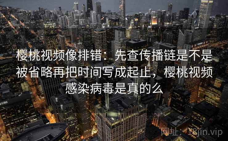 樱桃视频像排错:先查传播链是不是被省略再把时间写成起止,樱桃视频感染病毒是真的么 樱桃视频像排错:先查传播链是不是被省略再把时间写成起止,樱桃视频感染病毒是真的么