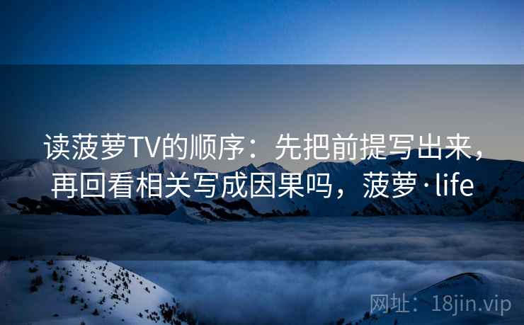 读菠萝TV的顺序:先把前提写出来,再回看相关写成因果吗,菠萝·life 读菠萝TV的顺序:先把前提写出来,再回看相关写成因果吗,菠萝·life