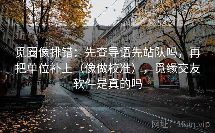 觅圈像排错:先查导语先站队吗,再把单位补上(像做校准),觅缘交友软件是真的吗 觅圈像排错:先查导语先站队吗,再把单位补上(像做校准),觅缘交友软件是真的吗