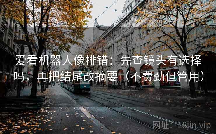 爱看机器人像排错:先查镜头有选择吗,再把结尾改摘要(不费劲但管用) 爱看机器人像排错:先查镜头有选择吗,再把结尾改摘要(不费劲但管用)