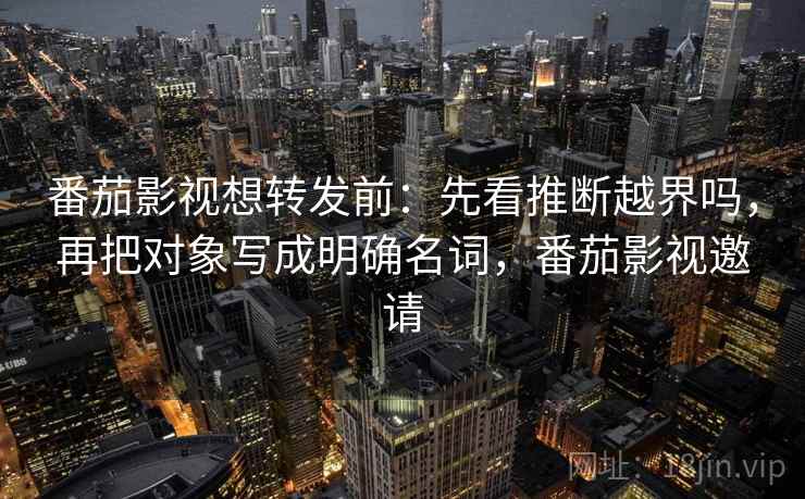 番茄影视想转发前:先看推断越界吗,再把对象写成明确名词,番茄影视邀请 番茄影视想转发前:先看推断越界吗,再把对象写成明确名词,番茄影视邀请