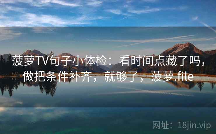 菠萝TV句子小体检：看时间点藏了吗，做把条件补齐，就够了，菠萝.file