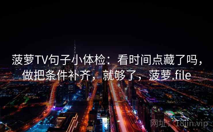 菠萝TV句子小体检:看时间点藏了吗,做把条件补齐,就够了,菠萝.file 菠萝TV句子小体检:看时间点藏了吗,做把条件补齐,就够了,菠萝.file