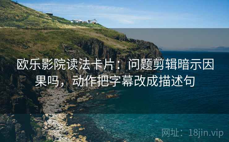 欧乐影院读法卡片:问题剪辑暗示因果吗,动作把字幕改成描述句 欧乐影院读法卡片:问题剪辑暗示因果吗,动作把字幕改成描述句