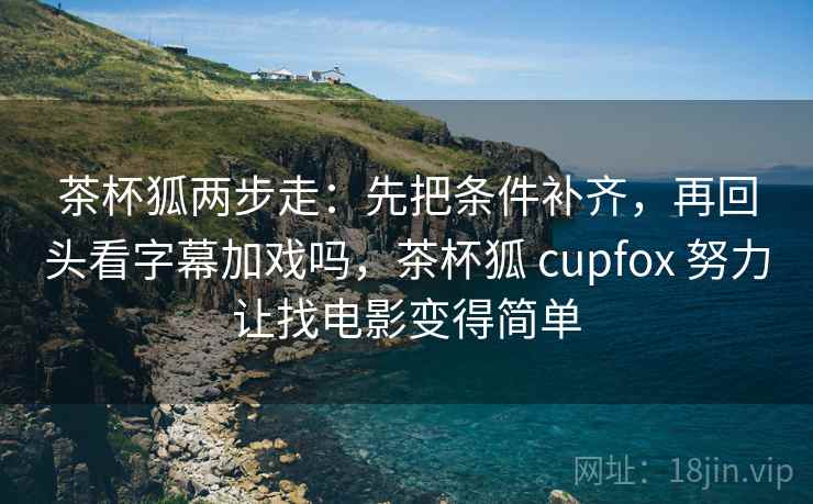 茶杯狐两步走:先把条件补齐,再回头看字幕加戏吗,茶杯狐 cupfox 努力让找电影变得简单 茶杯狐两步走:先把条件补齐,再回头看字幕加戏吗,茶杯狐 cupfox 努力让找电影变得简单